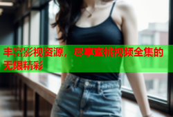 丰富影视资源，尽享蜜桃视频全集的无限精彩