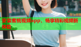 安装蜜桃视频app，畅享精彩视频新体验