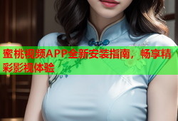 蜜桃视频APP全新安装指南，畅享精彩影视体验