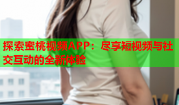 探索蜜桃视频APP：尽享短视频与社交互动的全新体验