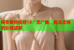 探索蜜桃视频18：无广告、高清流畅的影视盛宴