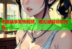 无限畅享蜜桃视频，轻松破解精彩内容