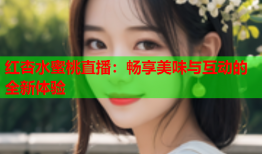 红杏水蜜桃直播：畅享美味与互动的全新体验