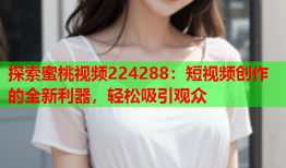 探索蜜桃视频224288：短视频创作的全新利器，轻松吸引观众