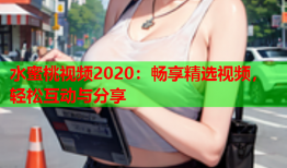 水蜜桃视频2020：畅享精选视频，轻松互动与分享