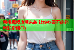 蜜桃视频热潮来袭 让你欲罢不能的精彩瞬间(1)