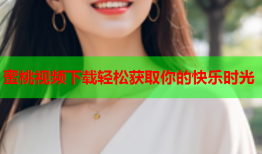 蜜桃视频下载轻松获取你的快乐时光