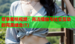 尽享蜜桃视频：高清播放与社交互动的完美结合(1)