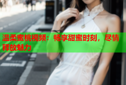 温柔蜜桃视频：畅享甜蜜时刻，尽情释放魅力