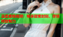 温柔蜜桃视频：畅享甜蜜时刻，尽情释放魅力