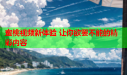 蜜桃视频新体验 让你欲罢不能的精彩内容