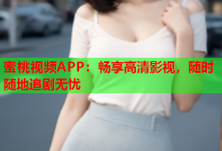 蜜桃视频APP：畅享高清影视，随时随地追剧无忧