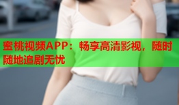 蜜桃视频APP：畅享高清影视，随时随地追剧无忧