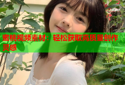 蜜桃视频素材：轻松获取高质量创作灵感