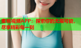 蜜桃视频APP：探索你的无限可能，尽享精彩每一刻