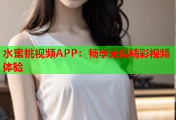 水蜜桃视频APP：畅享无限精彩视频体验