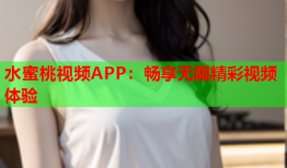 水蜜桃视频APP：畅享无限精彩视频体验