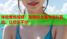 体验蜜桃视频：高颜值主播与精彩互动，让你乐不停