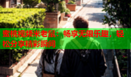 蜜桃视频米老鼠：畅享无限乐趣，轻松分享精彩瞬间