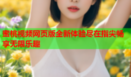 蜜桃视频网页版全新体验尽在指尖畅享无限乐趣