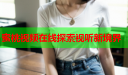 蜜桃视频在线探索视听新境界