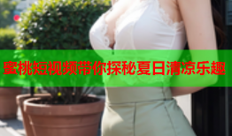 蜜桃短视频带你探秘夏日清凉乐趣