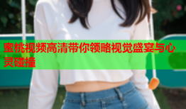 蜜桃视频高清带你领略视觉盛宴与心灵碰撞