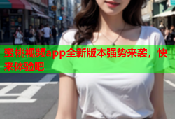 蜜桃视频app全新版本强势来袭，快来体验吧