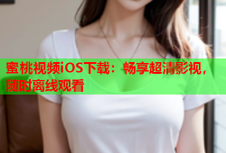 蜜桃视频iOS下载：畅享超清影视，随时离线观看