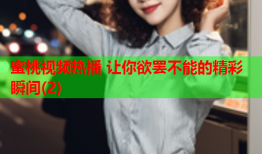 蜜桃视频热播 让你欲罢不能的精彩瞬间(2)