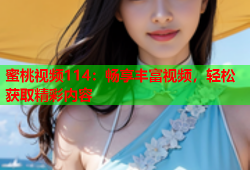 蜜桃视频114：畅享丰富视频，轻松获取精彩内容