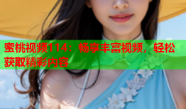 蜜桃视频114：畅享丰富视频，轻松获取精彩内容