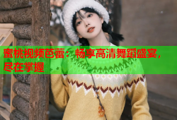 蜜桃视频芭蕾：畅享高清舞蹈盛宴，尽在掌握