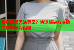 蜜桃视频无法登录？快速解决方法助你畅享精彩内容