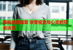 蜜桃视频盛宴 享受视觉与心灵的双重诱惑