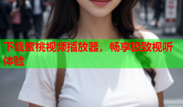 下载蜜桃视频播放器，畅享极致视听体验