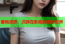 蜜桃诱惑：沉醉在影视的奇妙世界