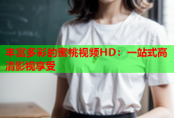 丰富多彩的蜜桃视频HD：一站式高清影视享受