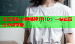 丰富多彩的蜜桃视频HD：一站式高清影视享受