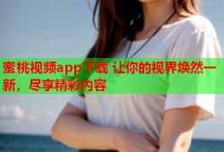 蜜桃视频app下载 让你的视界焕然一新，尽享精彩内容