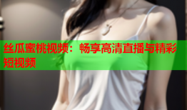 丝瓜蜜桃视频：畅享高清直播与精彩短视频