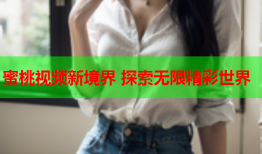 蜜桃视频新境界 探索无限精彩世界