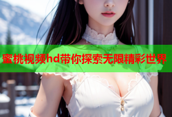 蜜桃视频hd带你探索无限精彩世界