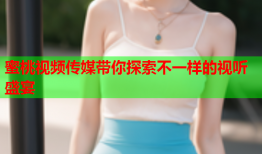 蜜桃视频传媒带你探索不一样的视听盛宴