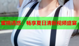 蜜桃诱惑：畅享夏日清新视频盛宴