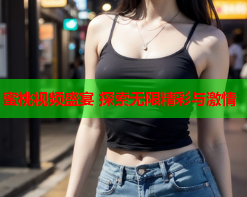 蜜桃视频盛宴 探索无限精彩与激情