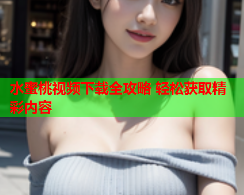 水蜜桃视频下载全攻略 轻松获取精彩内容