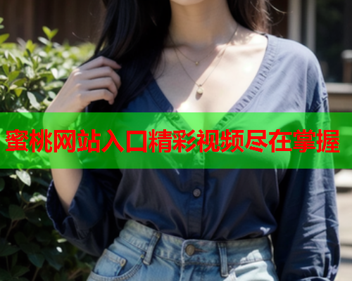 蜜桃网站入口精彩视频尽在掌握