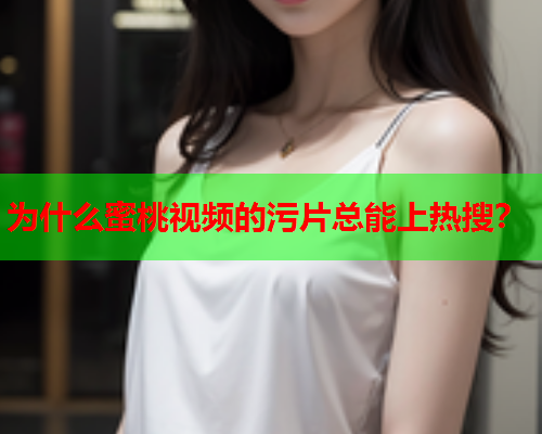 为什么蜜桃视频的污片总能上热搜？