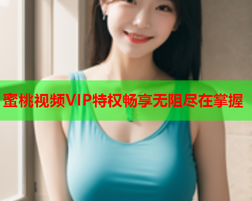 蜜桃视频VIP特权畅享无阻尽在掌握